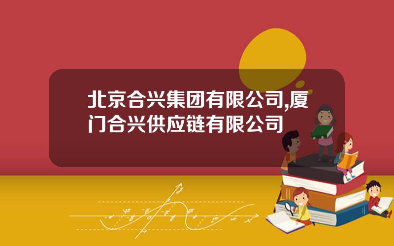北京合兴集团有限公司,厦门合兴供应链有限公司