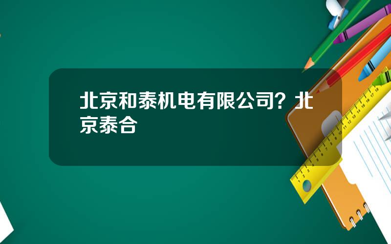 北京和泰机电有限公司？北京泰合