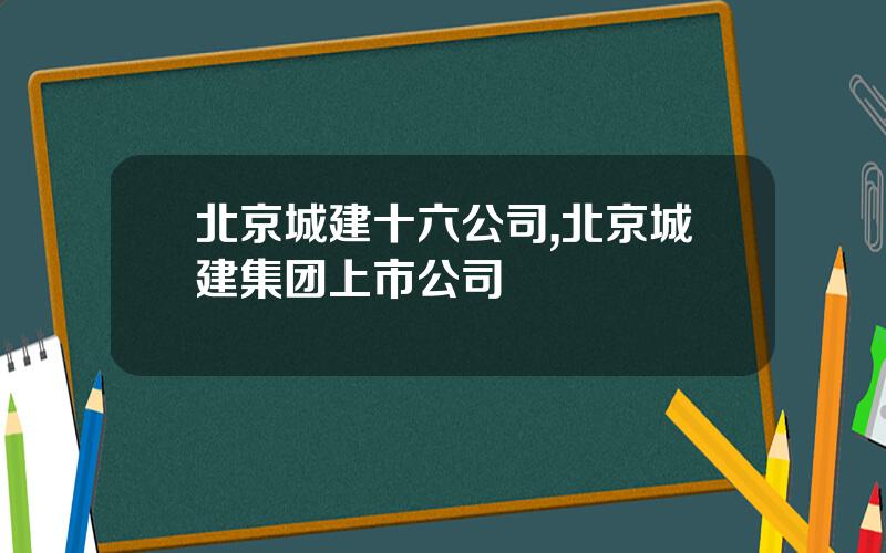 北京城建十六公司,北京城建集团上市公司