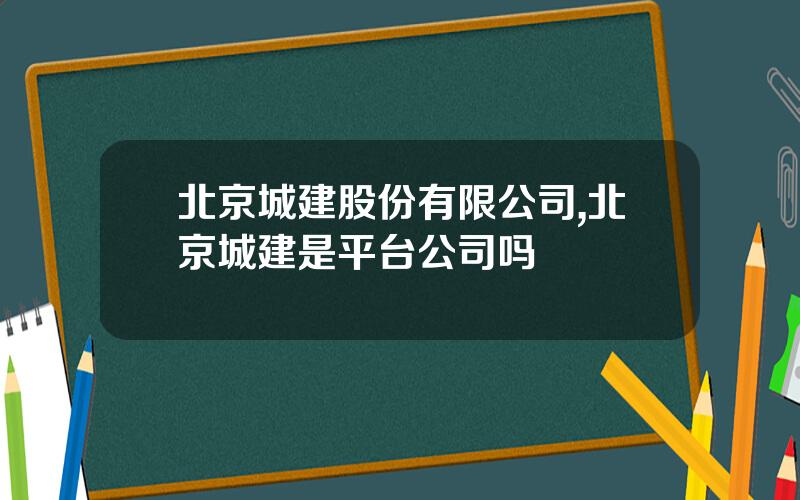 北京城建股份有限公司,北京城建是平台公司吗