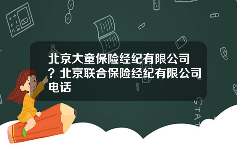 北京大童保险经纪有限公司？北京联合保险经纪有限公司电话