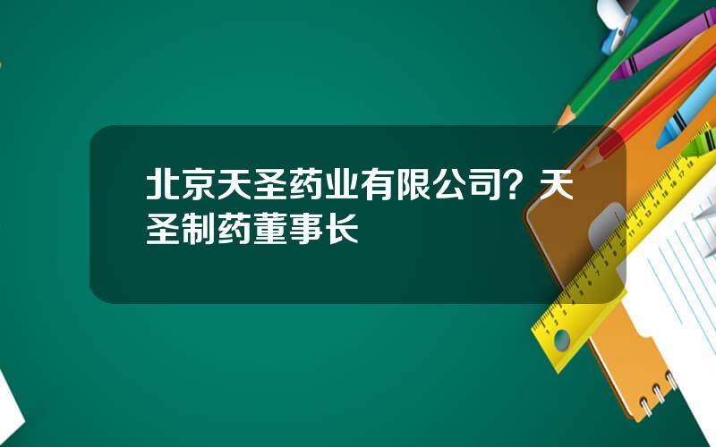 北京天圣药业有限公司？天圣制药董事长