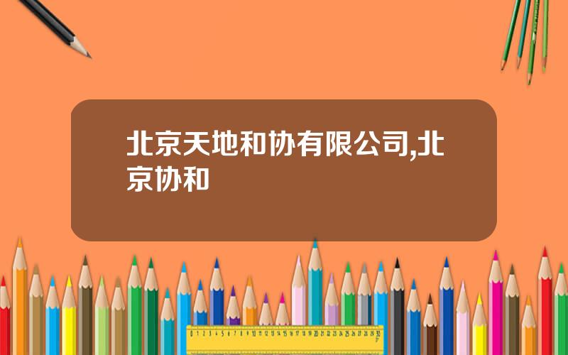 北京天地和协有限公司,北京协和