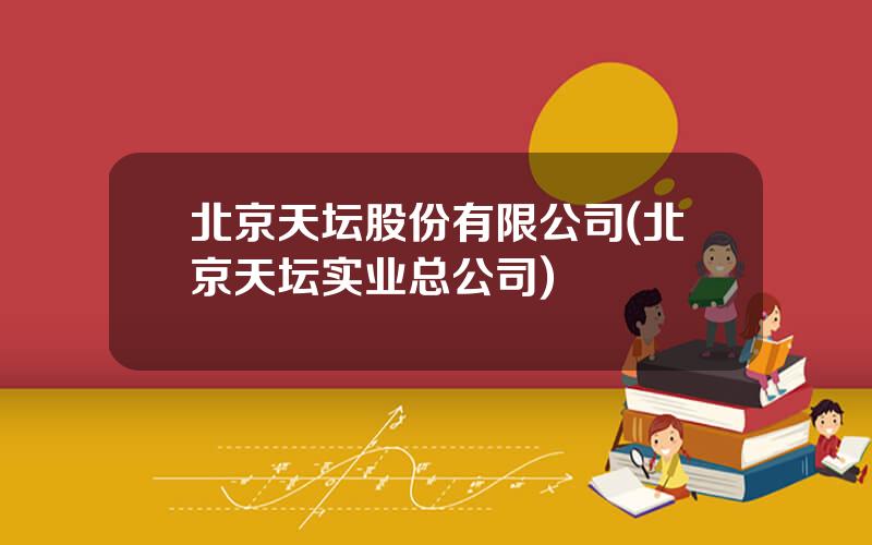 北京天坛股份有限公司(北京天坛实业总公司)