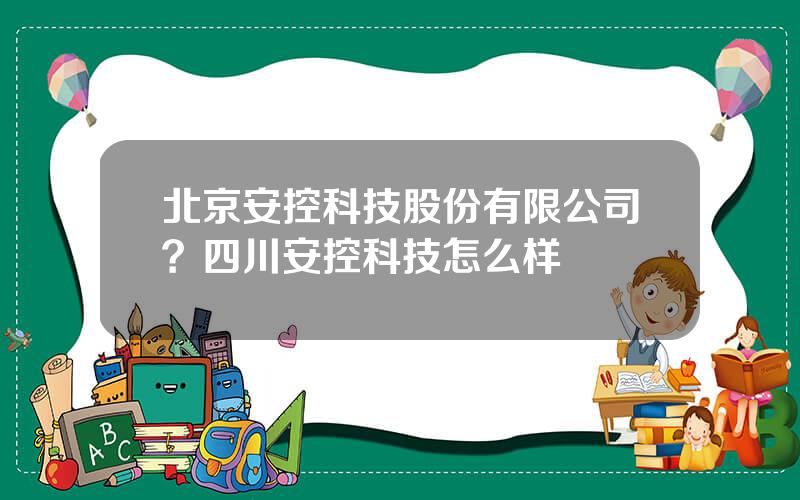 北京安控科技股份有限公司？四川安控科技怎么样