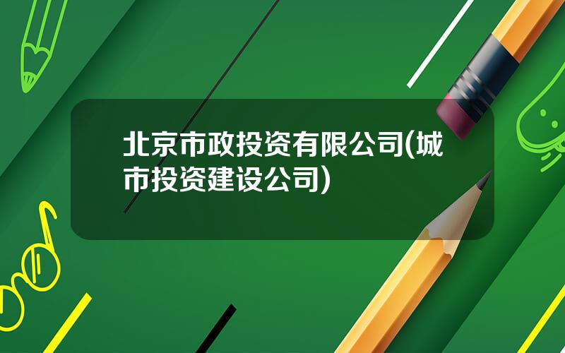 北京市政投资有限公司(城市投资建设公司)