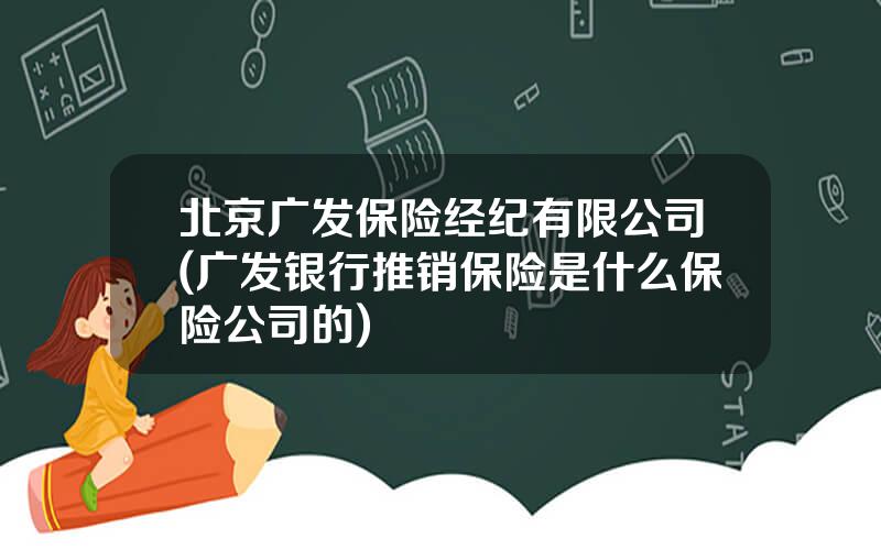 北京广发保险经纪有限公司(广发银行推销保险是什么保险公司的)