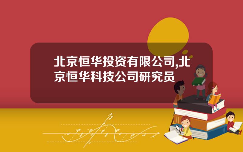 北京恒华投资有限公司,北京恒华科技公司研究员