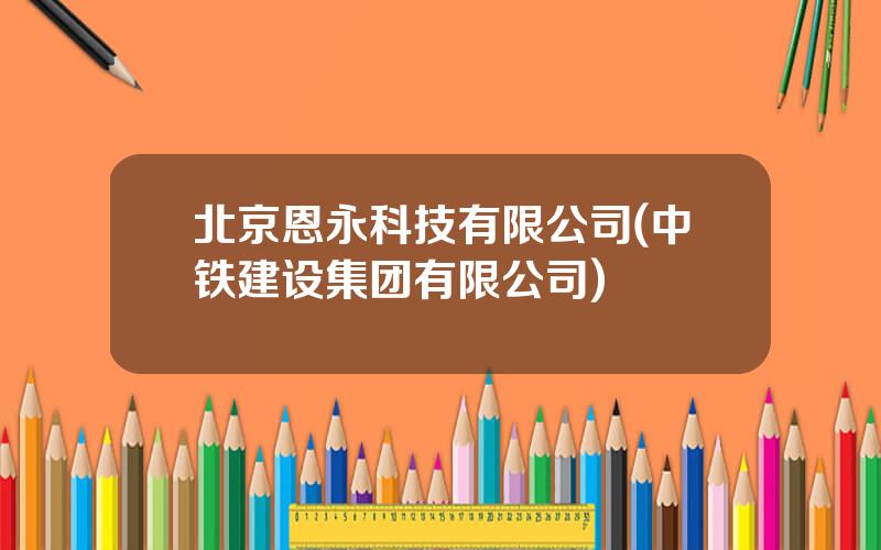 北京恩永科技有限公司(中铁建设集团有限公司)