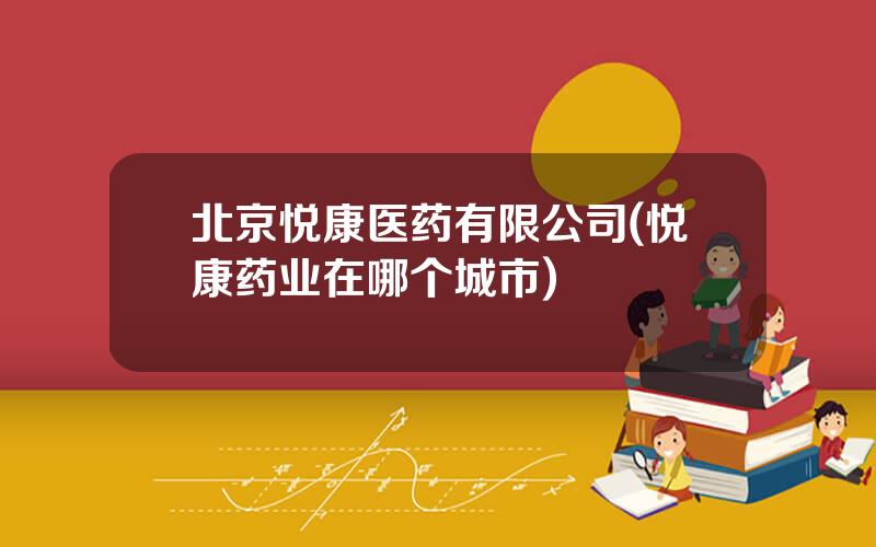 北京悦康医药有限公司(悦康药业在哪个城市)
