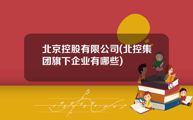 北京控股有限公司(北控集团旗下企业有哪些)