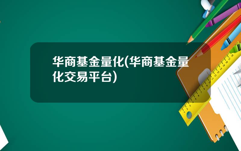 华商基金量化(华商基金量化交易平台)