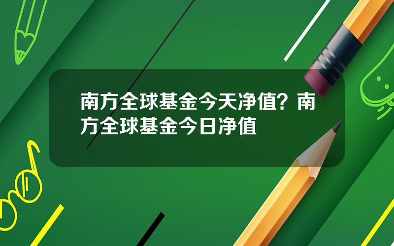 南方全球基金今天净值？南方全球基金今日净值