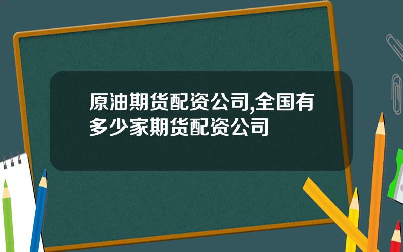 原油期货配资公司,全国有多少家期货配资公司