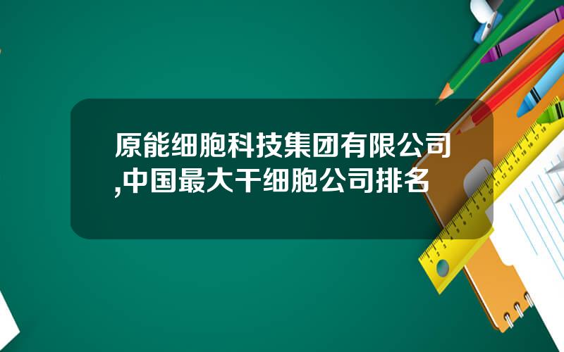 原能细胞科技集团有限公司,中国最大干细胞公司排名