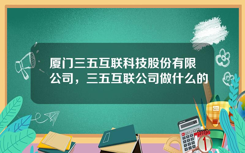 厦门三五互联科技股份有限公司，三五互联公司做什么的
