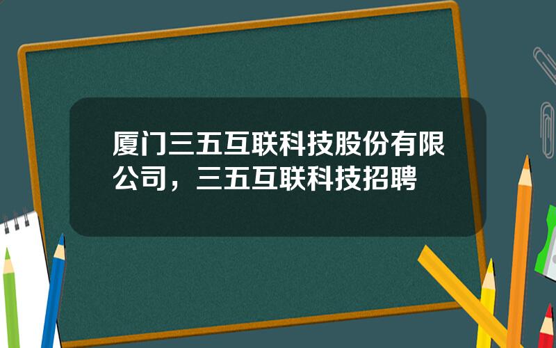 厦门三五互联科技股份有限公司，三五互联科技招聘
