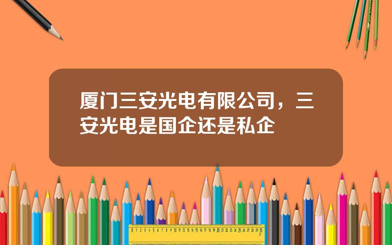 厦门三安光电有限公司，三安光电是国企还是私企