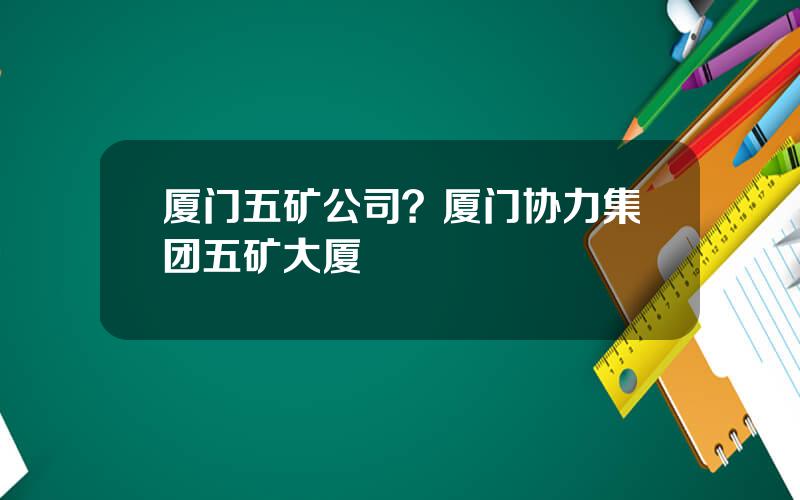厦门五矿公司？厦门协力集团五矿大厦