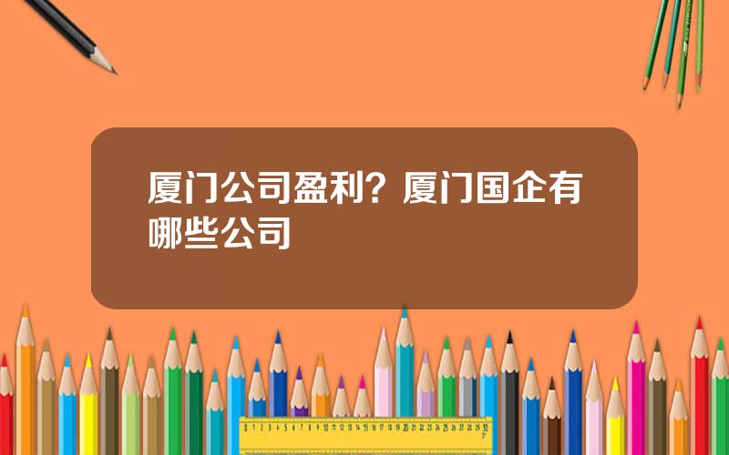 厦门公司盈利？厦门国企有哪些公司