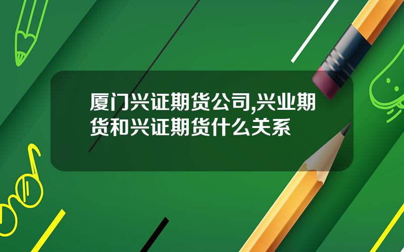 厦门兴证期货公司,兴业期货和兴证期货什么关系