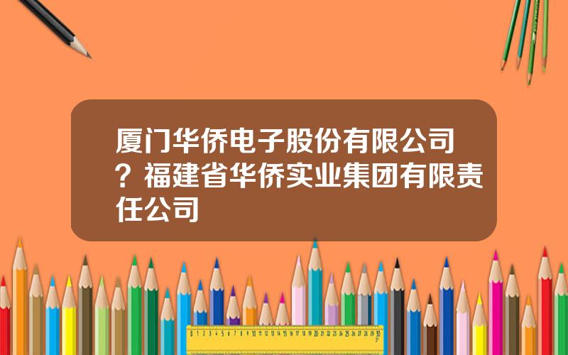 厦门华侨电子股份有限公司？福建省华侨实业集团有限责任公司