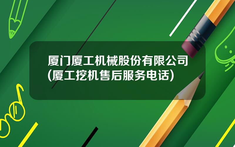 厦门厦工机械股份有限公司(厦工挖机售后服务电话)