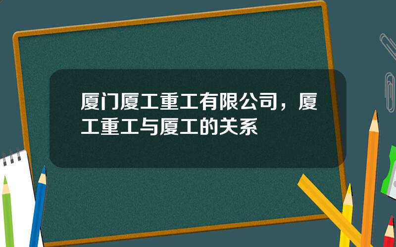 厦门厦工重工有限公司，厦工重工与厦工的关系