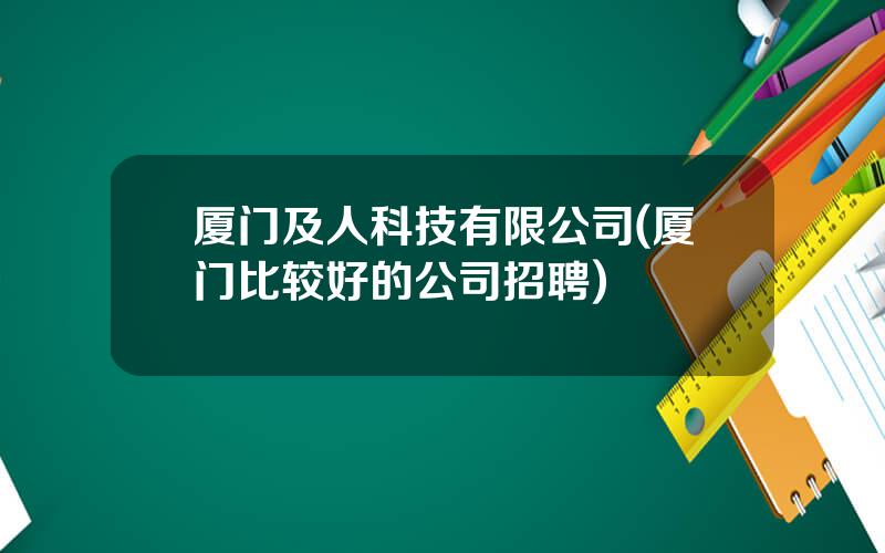 厦门及人科技有限公司(厦门比较好的公司招聘)