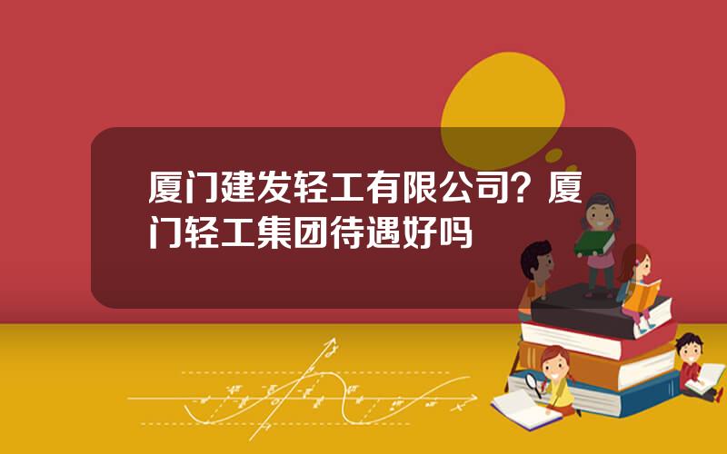 厦门建发轻工有限公司？厦门轻工集团待遇好吗