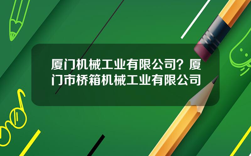 厦门机械工业有限公司？厦门市桥箱机械工业有限公司