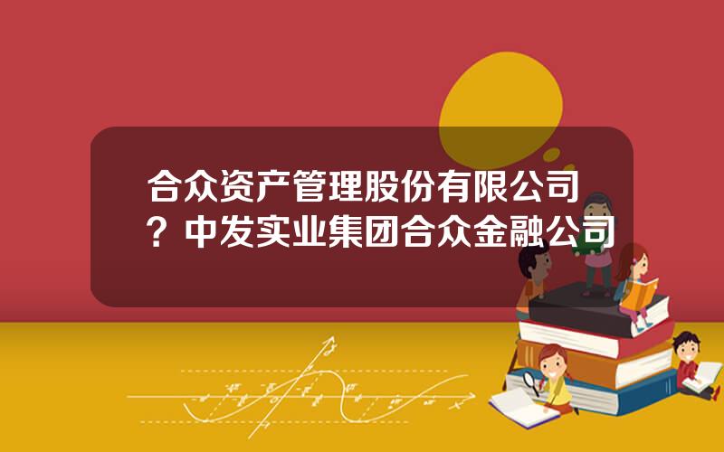 合众资产管理股份有限公司？中发实业集团合众金融公司