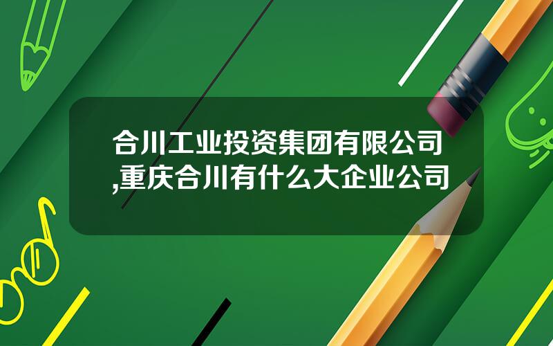 合川工业投资集团有限公司,重庆合川有什么大企业公司
