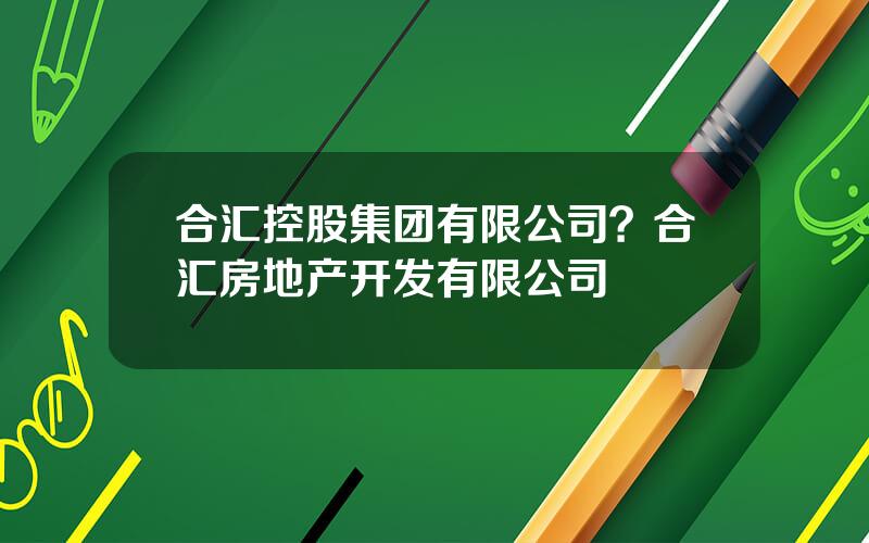 合汇控股集团有限公司？合汇房地产开发有限公司
