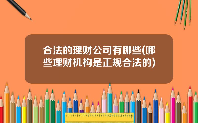 合法的理财公司有哪些(哪些理财机构是正规合法的)