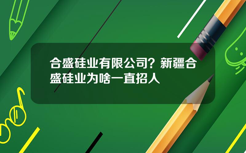 合盛硅业有限公司？新疆合盛硅业为啥一直招人