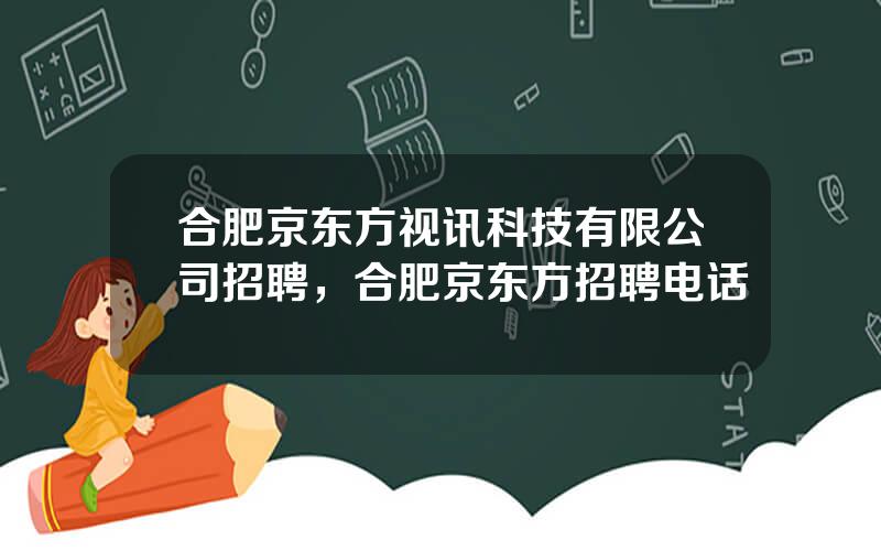 合肥京东方视讯科技有限公司招聘，合肥京东方招聘电话