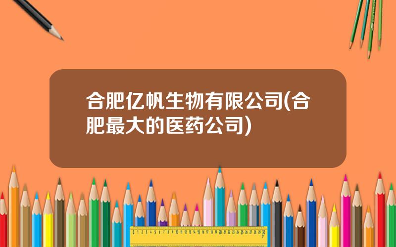 合肥亿帆生物有限公司(合肥最大的医药公司)