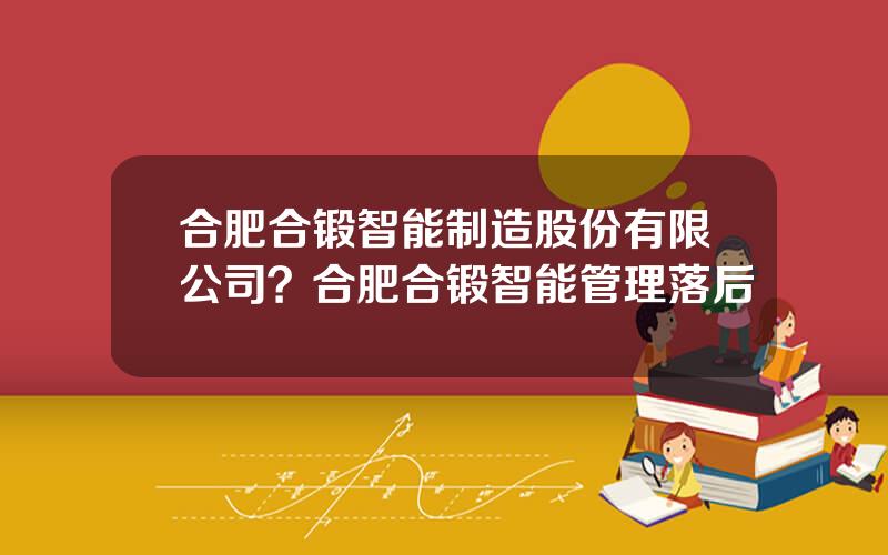 合肥合锻智能制造股份有限公司？合肥合锻智能管理落后