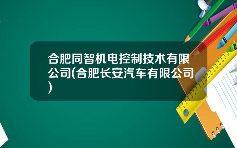 合肥同智机电控制技术有限公司(合肥长安汽车有限公司)