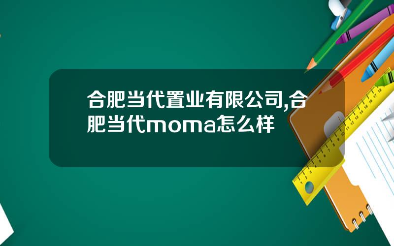 合肥当代置业有限公司,合肥当代moma怎么样