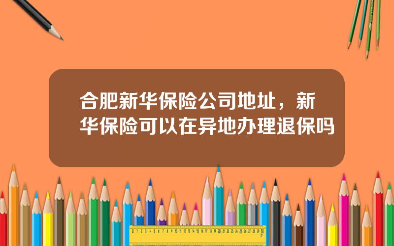 合肥新华保险公司地址，新华保险可以在异地办理退保吗