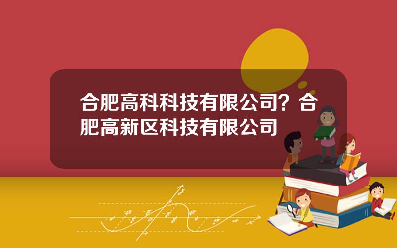 合肥高科科技有限公司？合肥高新区科技有限公司