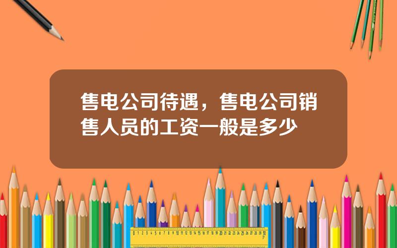 售电公司待遇，售电公司销售人员的工资一般是多少
