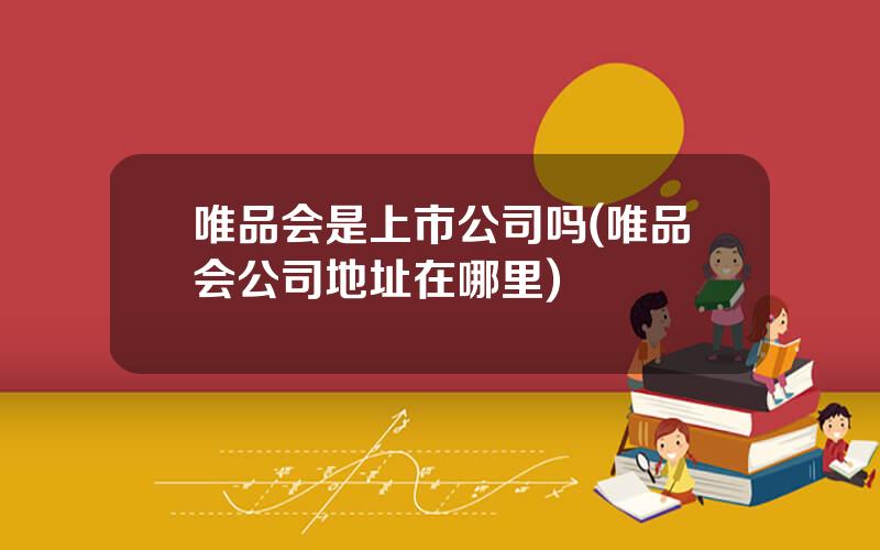 唯品会是上市公司吗(唯品会公司地址在哪里)