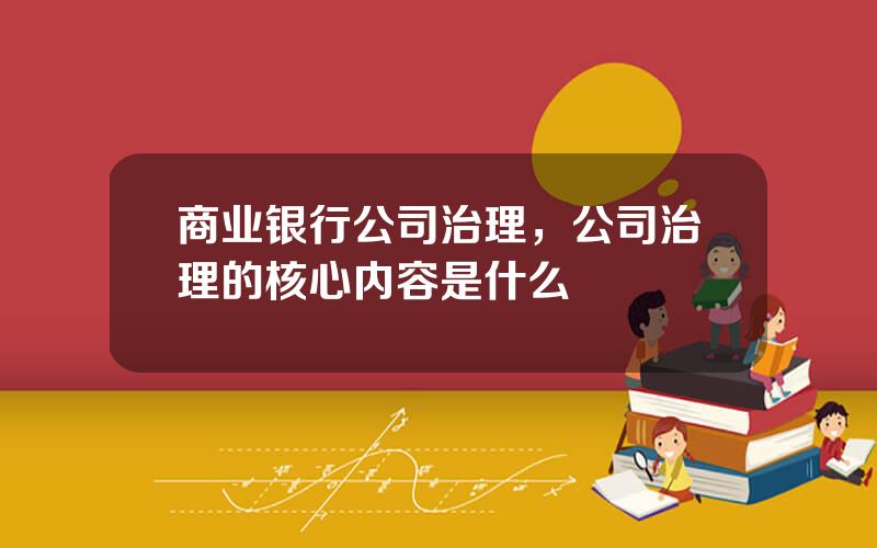 商业银行公司治理，公司治理的核心内容是什么