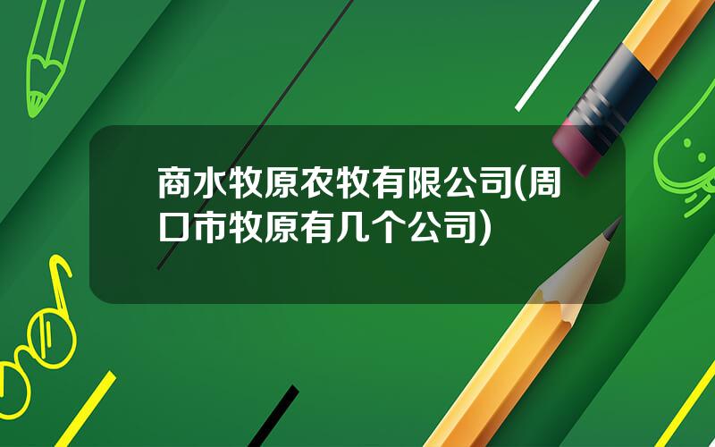 商水牧原农牧有限公司(周口市牧原有几个公司)
