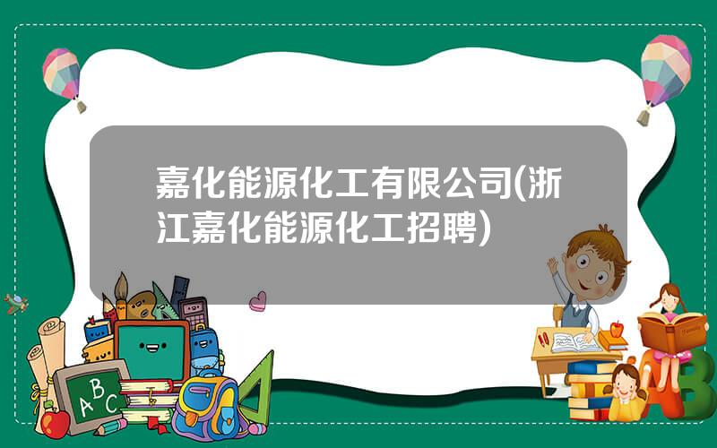 嘉化能源化工有限公司(浙江嘉化能源化工招聘)