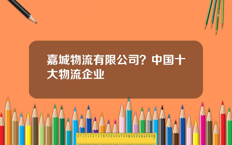 嘉城物流有限公司？中国十大物流企业