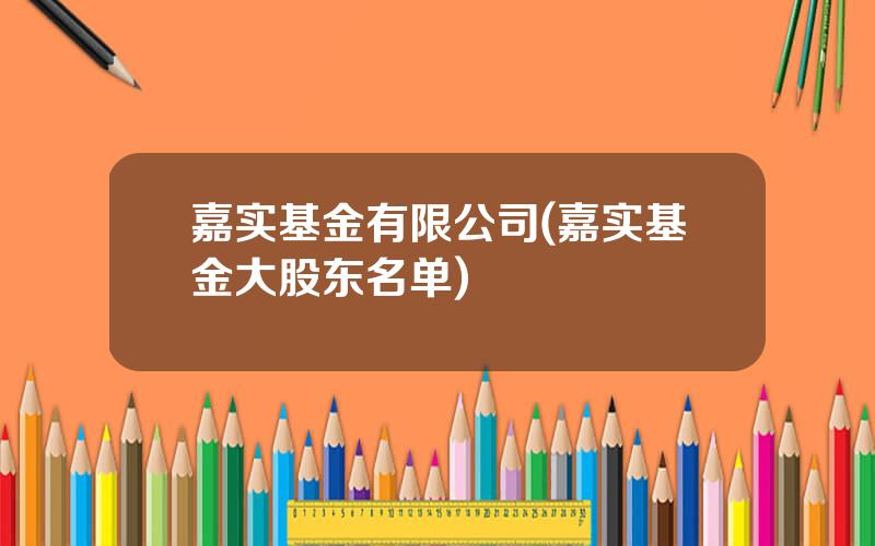 嘉实基金有限公司(嘉实基金大股东名单)